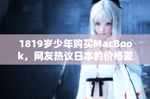 1819岁少年购买MacBook，网友热议日本的价格差异