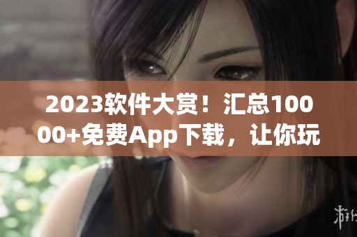 2023软件大赏！汇总10000+免费App下载，让你玩转手机！