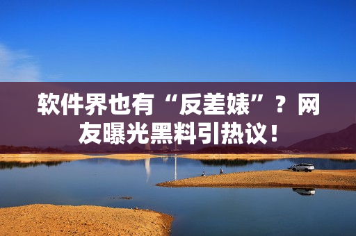 软件界也有“反差婊”？网友曝光黑料引热议！