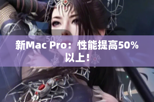 新Mac Pro：性能提高50%以上！