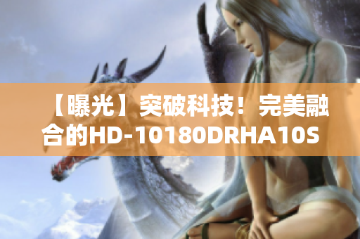 【曝光】突破科技！完美融合的HD-10180DRHA10S揭秘！
