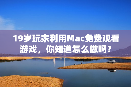 19岁玩家利用Mac免费观看游戏，你知道怎么做吗？