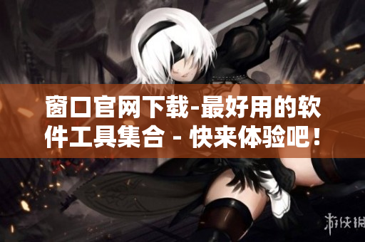 窗口官网下载-最好用的软件工具集合 - 快来体验吧！