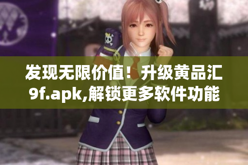 发现无限价值！升级黄品汇9f.apk,解锁更多软件功能！
