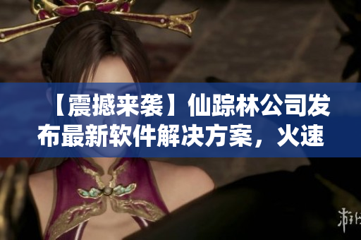 【震撼来袭】仙踪林公司发布最新软件解决方案，火速点击了解！