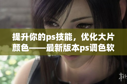 提升你的ps技能，优化大片颜色——最新版本ps调色软件v5.5.6