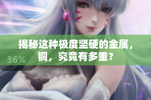 揭秘这种极度坚硬的金属，铜，究竟有多重？