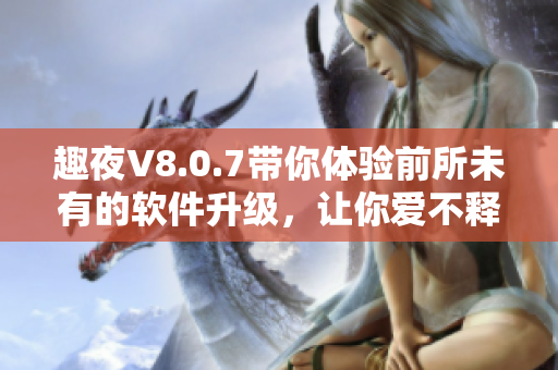 趣夜V8.0.7带你体验前所未有的软件升级，让你爱不释手！