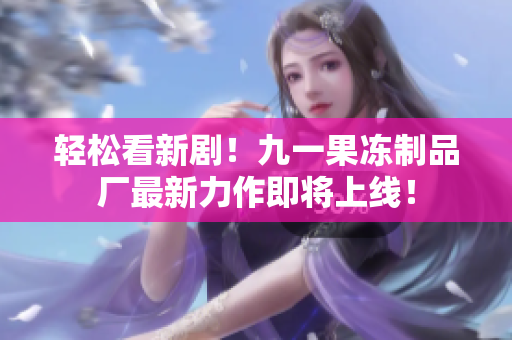 轻松看新剧！九一果冻制品厂最新力作即将上线！