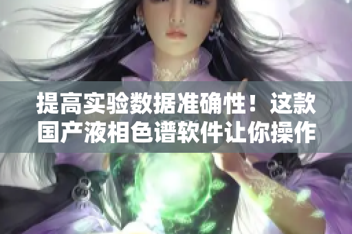 提高实验数据准确性！这款国产液相色谱软件让你操作更简便！