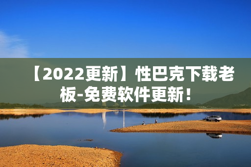 【2022更新】性巴克下载老板-免费软件更新！