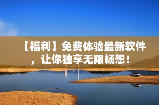 【福利】免费体验最新软件，让你独享无限畅想！