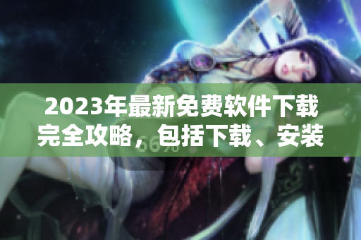 2023年最新免费软件下载完全攻略，包括下载、安装、激活等详细步骤！立即查看！