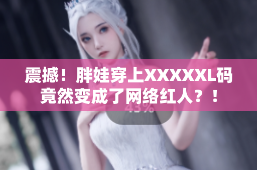 震撼！胖娃穿上XXXXXL码竟然变成了网络红人？！