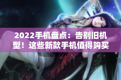 2022手机盘点：告别旧机型！这些新款手机值得购买！