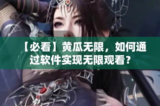 【必看】黄瓜无限，如何通过软件实现无限观看？
