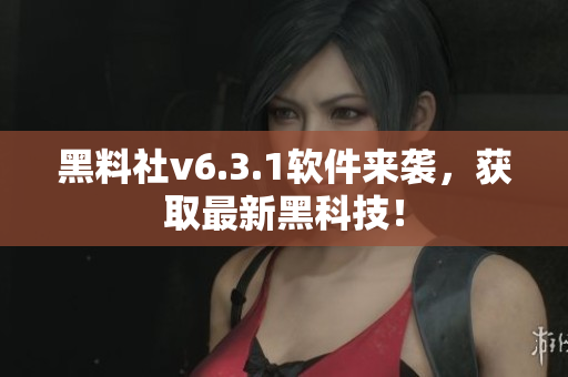 黑料社v6.3.1软件来袭，获取最新黑科技！