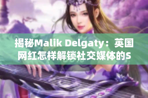 揭秘Malik Delgaty：英国网红怎样解锁社交媒体的SEO技巧？