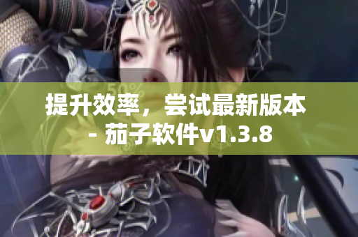 提升效率，尝试最新版本 - 茄子软件v1.3.8