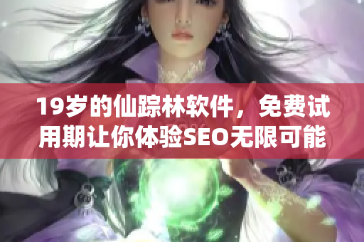 19岁的仙踪林软件，免费试用期让你体验SEO无限可能！