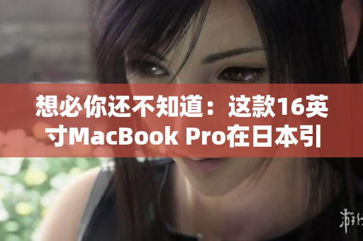 想必你还不知道：这款16英寸MacBook Pro在日本引爆了一股HD热潮！