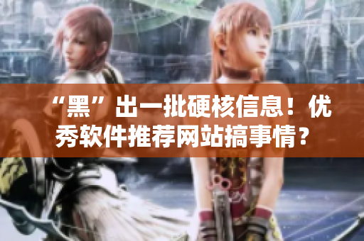 “黑”出一批硬核信息！优秀软件推荐网站搞事情？