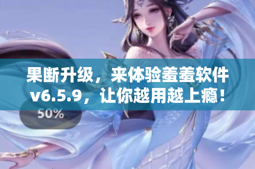 果断升级，来体验羞羞软件v6.5.9，让你越用越上瘾！