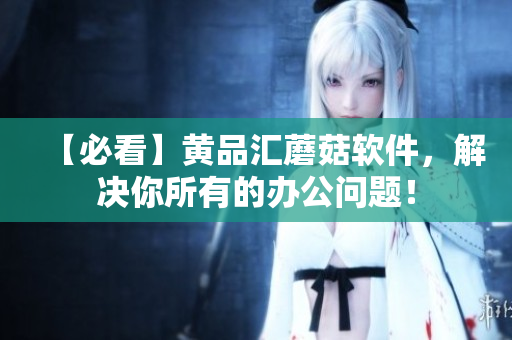 【必看】黄品汇蘑菇软件，解决你所有的办公问题！