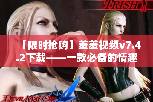 【限时抢购】羞羞视频v7.4.2下载——一款必备的情趣软件