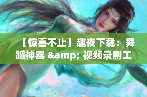 【惊喜不止】趣夜下载：舞蹈神器 & 视频录制工具，你值得拥有！