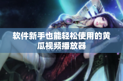 软件新手也能轻松使用的黄瓜视频播放器