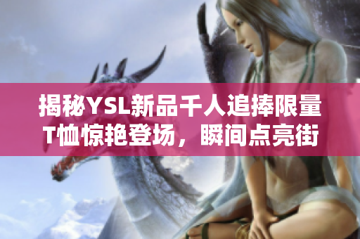 揭秘YSL新品千人追捧限量T恤惊艳登场，瞬间点亮街头时尚！