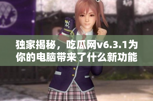 独家揭秘，吃瓜网v6.3.1为你的电脑带来了什么新功能？