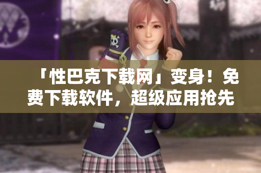 「性巴克下载网」变身！免费下载软件，超级应用抢先体验！
