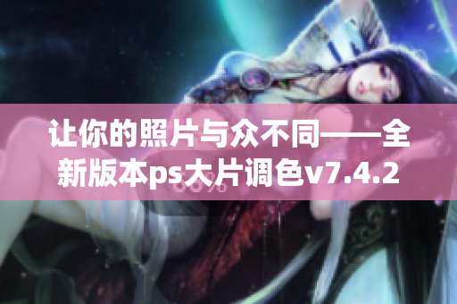 让你的照片与众不同——全新版本ps大片调色v7.4.2来袭！