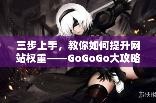 三步上手，教你如何提升网站权重——GoGoGo大攻略