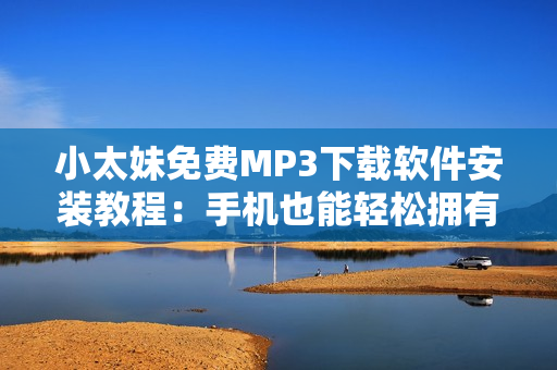 小太妹免费MP3下载软件安装教程：手机也能轻松拥有高清音乐！