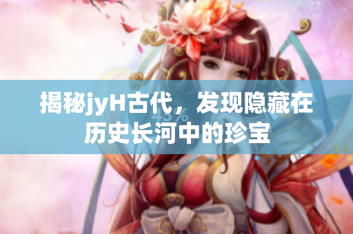 揭秘jyH古代，发现隐藏在历史长河中的珍宝