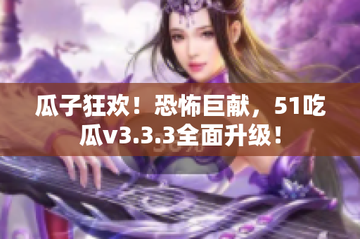 瓜子狂欢！恐怖巨献，51吃瓜v3.3.3全面升级！