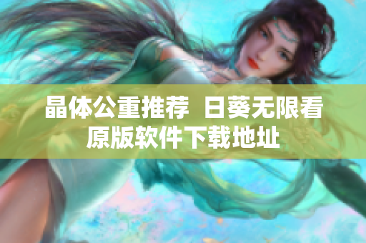 晶体公重推荐  日葵无限看原版软件下载地址