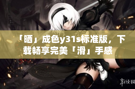 「晒」成色y31s标准版，下载畅享完美「滑」手感