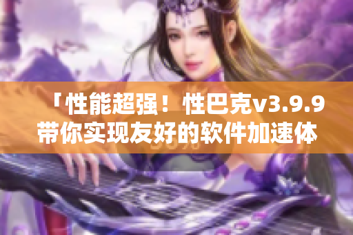 「性能超强！性巴克v3.9.9带你实现友好的软件加速体验」
