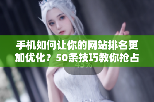 手机如何让你的网站排名更加优化？50条技巧教你抢占搜索引擎前列！