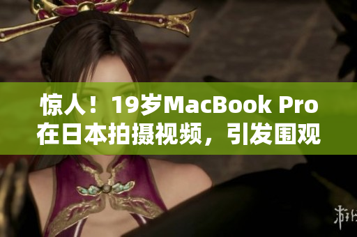 惊人！19岁MacBook Pro在日本拍摄视频，引发围观！
