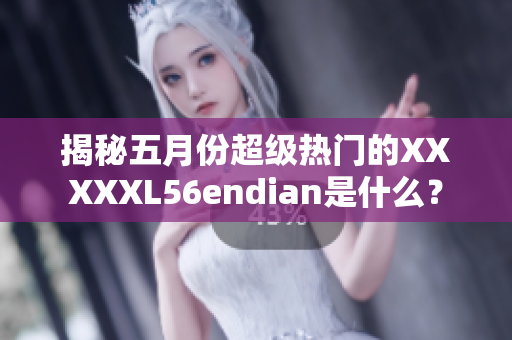 揭秘五月份超级热门的XXXXXL56endian是什么？