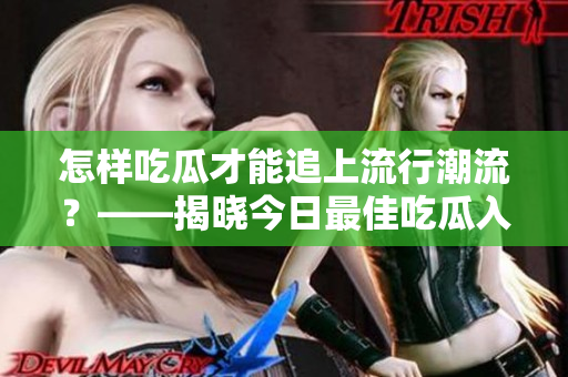 怎样吃瓜才能追上流行潮流？——揭晓今日最佳吃瓜入口！