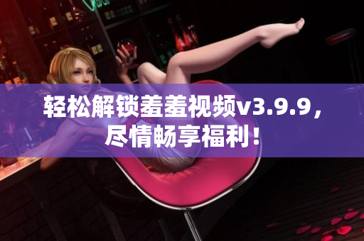 轻松解锁羞羞视频v3.9.9，尽情畅享福利！
