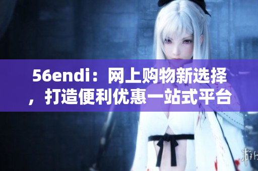 56endi：网上购物新选择，打造便利优惠一站式平台