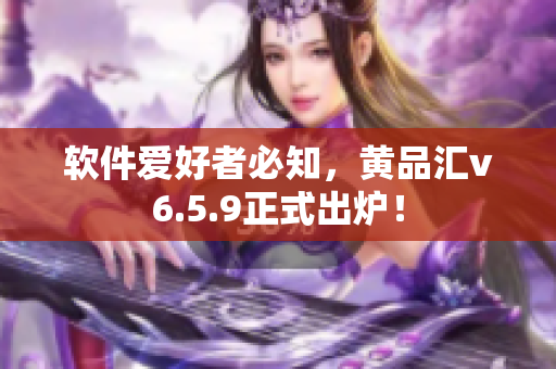 软件爱好者必知，黄品汇v6.5.9正式出炉！