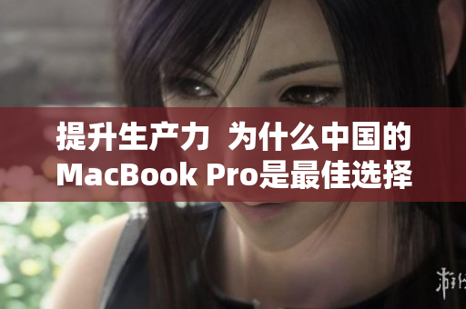 提升生产力  为什么中国的MacBook Pro是最佳选择？